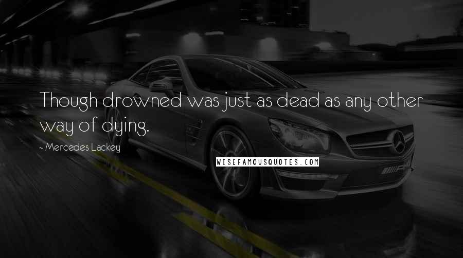Mercedes Lackey Quotes: Though drowned was just as dead as any other way of dying.