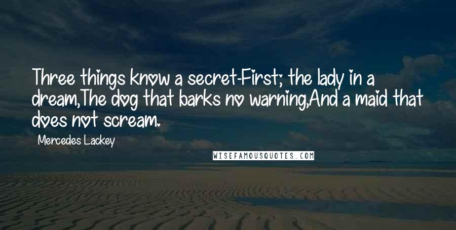 Mercedes Lackey Quotes: Three things know a secret-First; the lady in a dream,The dog that barks no warning,And a maid that does not scream.