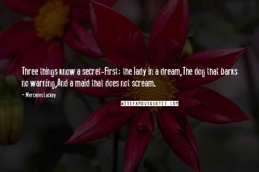 Mercedes Lackey Quotes: Three things know a secret-First; the lady in a dream,The dog that barks no warning,And a maid that does not scream.