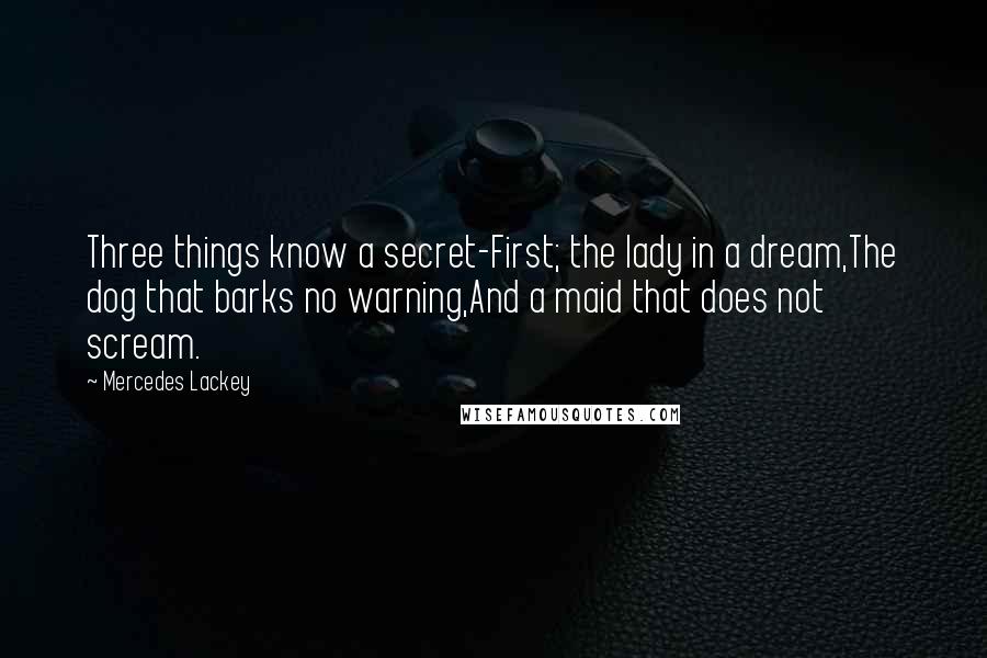 Mercedes Lackey Quotes: Three things know a secret-First; the lady in a dream,The dog that barks no warning,And a maid that does not scream.