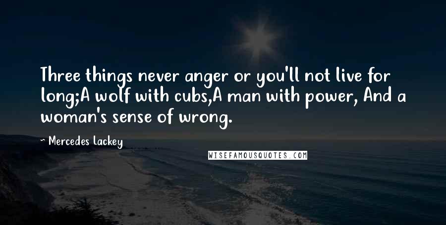 Mercedes Lackey Quotes: Three things never anger or you'll not live for long;A wolf with cubs,A man with power, And a woman's sense of wrong.