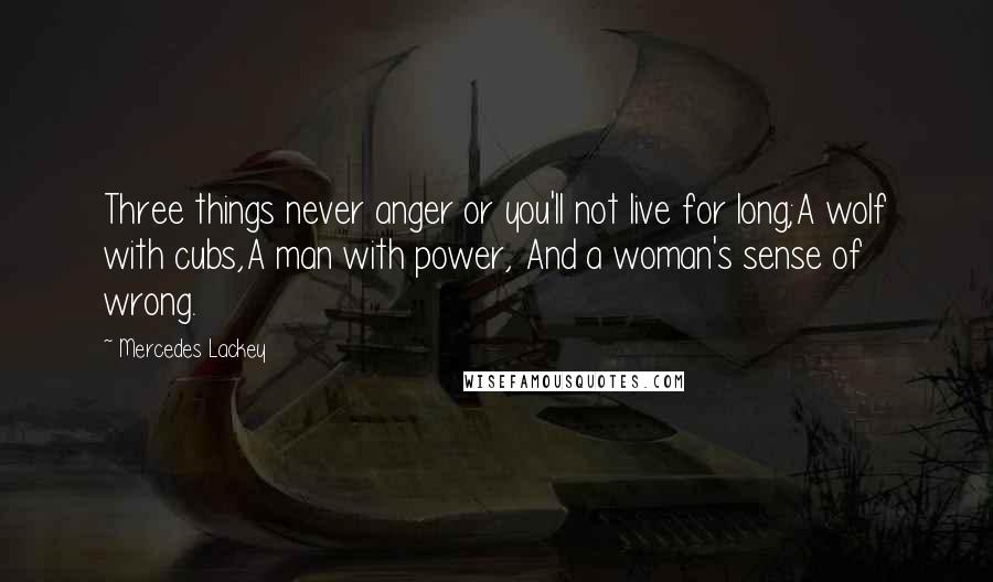 Mercedes Lackey Quotes: Three things never anger or you'll not live for long;A wolf with cubs,A man with power, And a woman's sense of wrong.