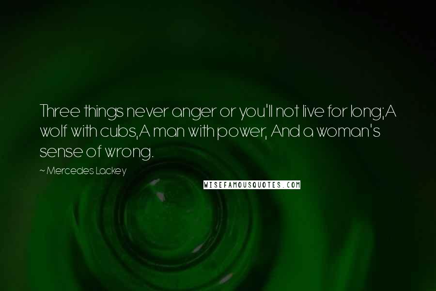 Mercedes Lackey Quotes: Three things never anger or you'll not live for long;A wolf with cubs,A man with power, And a woman's sense of wrong.