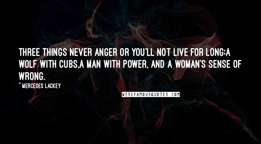 Mercedes Lackey Quotes: Three things never anger or you'll not live for long;A wolf with cubs,A man with power, And a woman's sense of wrong.