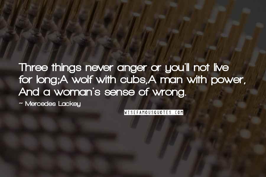 Mercedes Lackey Quotes: Three things never anger or you'll not live for long;A wolf with cubs,A man with power, And a woman's sense of wrong.