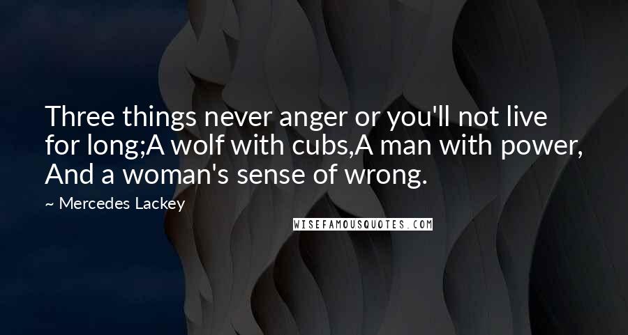 Mercedes Lackey Quotes: Three things never anger or you'll not live for long;A wolf with cubs,A man with power, And a woman's sense of wrong.