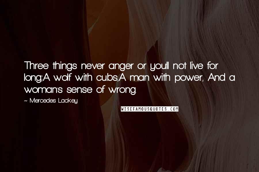 Mercedes Lackey Quotes: Three things never anger or you'll not live for long;A wolf with cubs,A man with power, And a woman's sense of wrong.