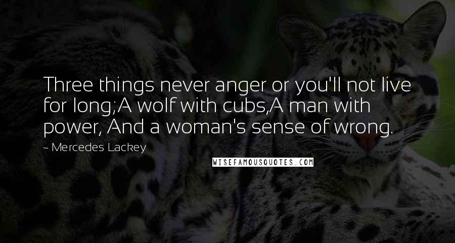 Mercedes Lackey Quotes: Three things never anger or you'll not live for long;A wolf with cubs,A man with power, And a woman's sense of wrong.