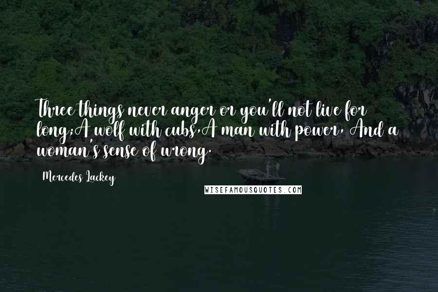 Mercedes Lackey Quotes: Three things never anger or you'll not live for long;A wolf with cubs,A man with power, And a woman's sense of wrong.