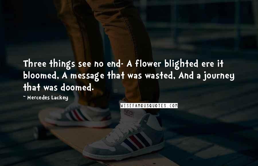 Mercedes Lackey Quotes: Three things see no end- A flower blighted ere it bloomed, A message that was wasted, And a journey that was doomed.