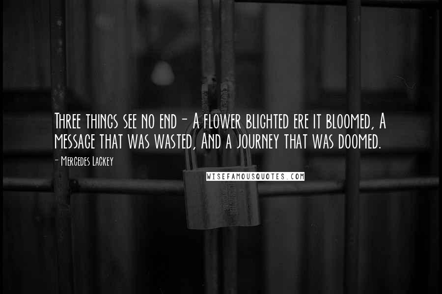 Mercedes Lackey Quotes: Three things see no end- A flower blighted ere it bloomed, A message that was wasted, And a journey that was doomed.
