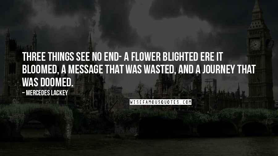 Mercedes Lackey Quotes: Three things see no end- A flower blighted ere it bloomed, A message that was wasted, And a journey that was doomed.