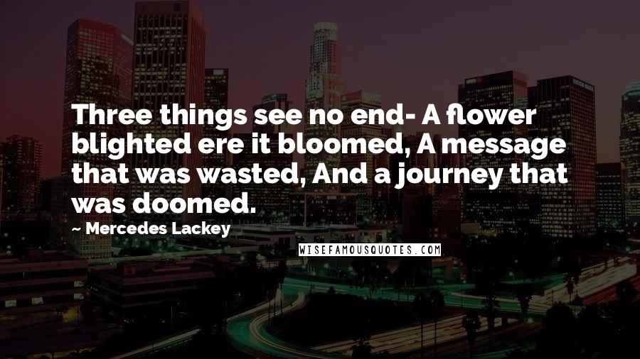 Mercedes Lackey Quotes: Three things see no end- A flower blighted ere it bloomed, A message that was wasted, And a journey that was doomed.