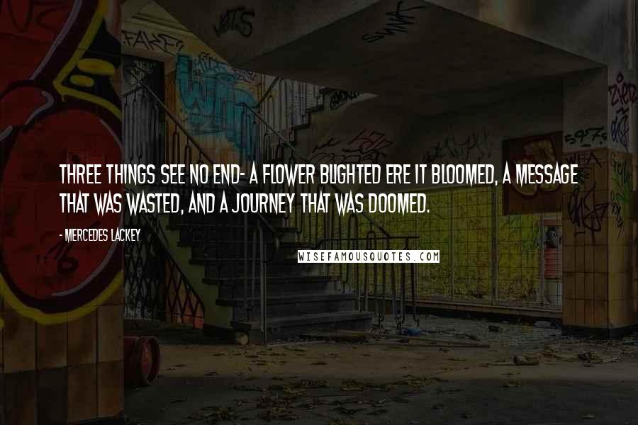 Mercedes Lackey Quotes: Three things see no end- A flower blighted ere it bloomed, A message that was wasted, And a journey that was doomed.