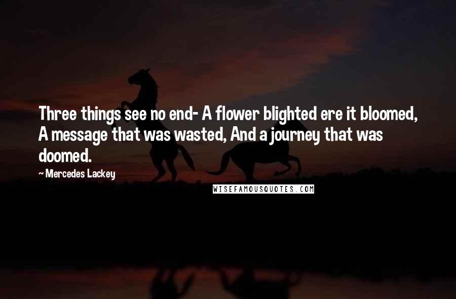 Mercedes Lackey Quotes: Three things see no end- A flower blighted ere it bloomed, A message that was wasted, And a journey that was doomed.