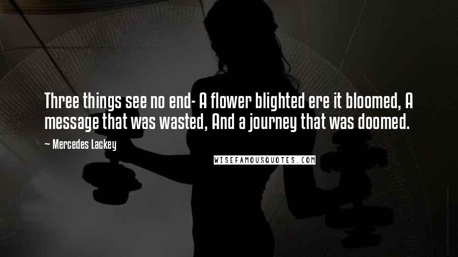 Mercedes Lackey Quotes: Three things see no end- A flower blighted ere it bloomed, A message that was wasted, And a journey that was doomed.