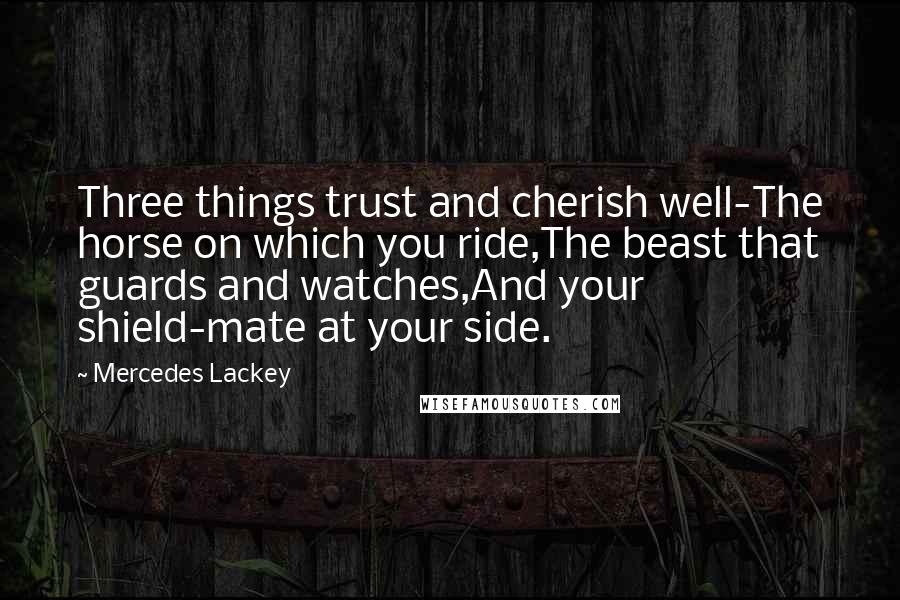 Mercedes Lackey Quotes: Three things trust and cherish well-The horse on which you ride,The beast that guards and watches,And your shield-mate at your side.