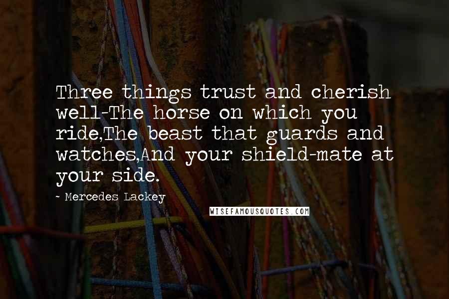 Mercedes Lackey Quotes: Three things trust and cherish well-The horse on which you ride,The beast that guards and watches,And your shield-mate at your side.