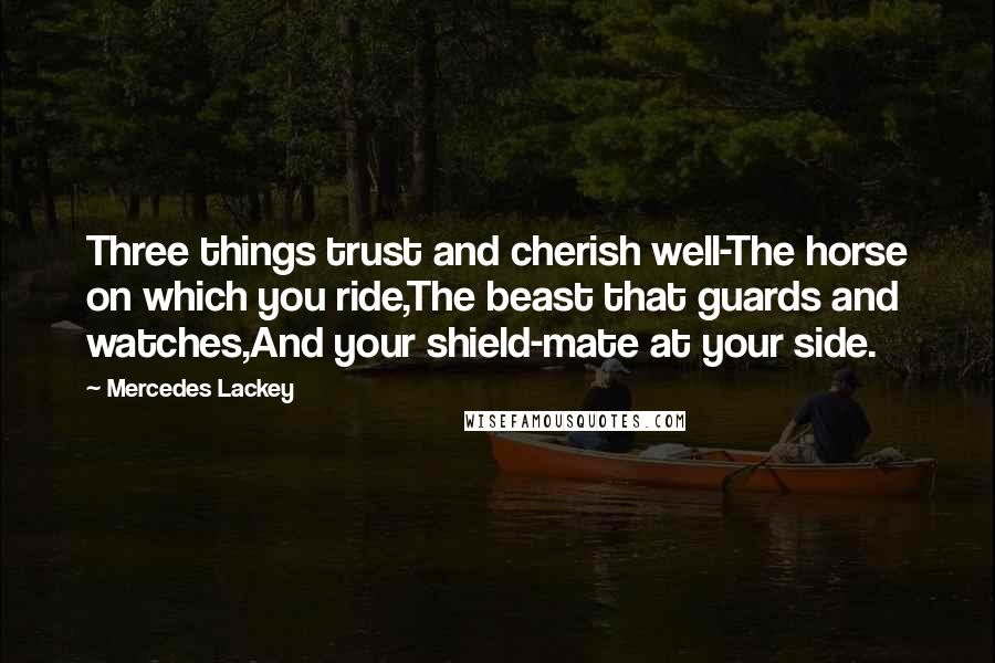 Mercedes Lackey Quotes: Three things trust and cherish well-The horse on which you ride,The beast that guards and watches,And your shield-mate at your side.