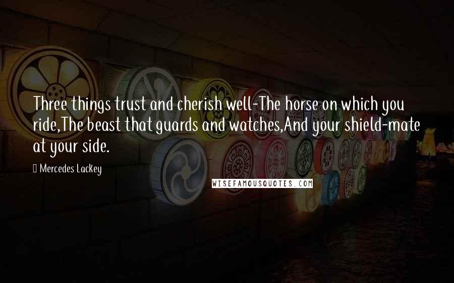 Mercedes Lackey Quotes: Three things trust and cherish well-The horse on which you ride,The beast that guards and watches,And your shield-mate at your side.