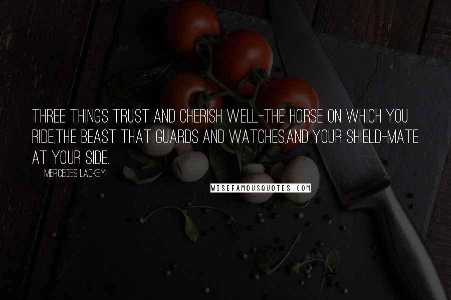 Mercedes Lackey Quotes: Three things trust and cherish well-The horse on which you ride,The beast that guards and watches,And your shield-mate at your side.