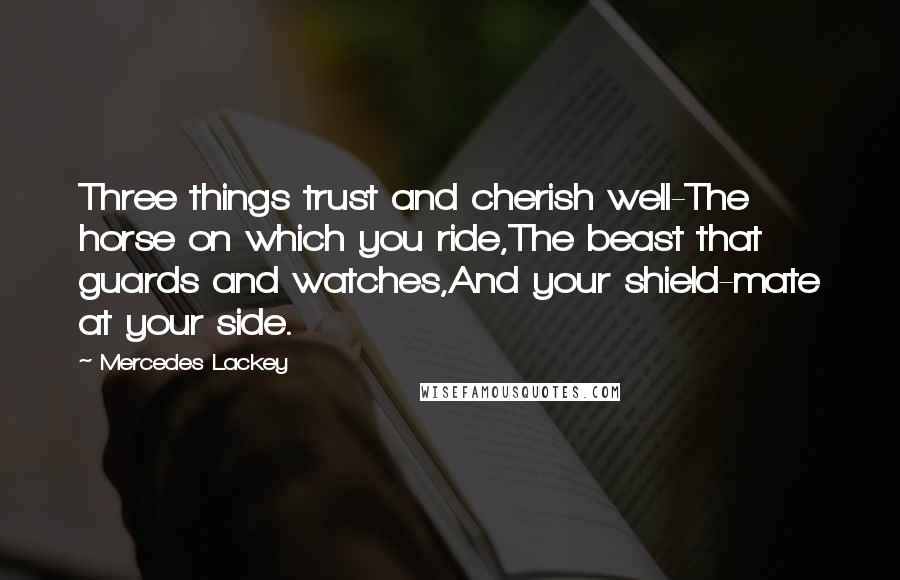 Mercedes Lackey Quotes: Three things trust and cherish well-The horse on which you ride,The beast that guards and watches,And your shield-mate at your side.