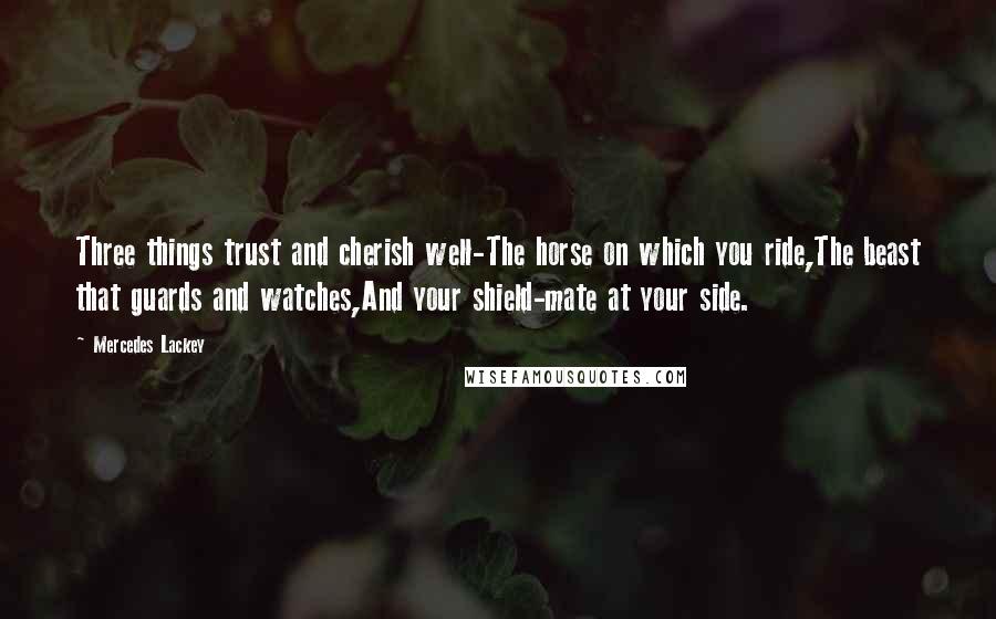 Mercedes Lackey Quotes: Three things trust and cherish well-The horse on which you ride,The beast that guards and watches,And your shield-mate at your side.