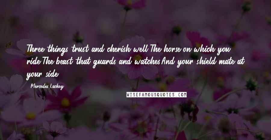 Mercedes Lackey Quotes: Three things trust and cherish well-The horse on which you ride,The beast that guards and watches,And your shield-mate at your side.