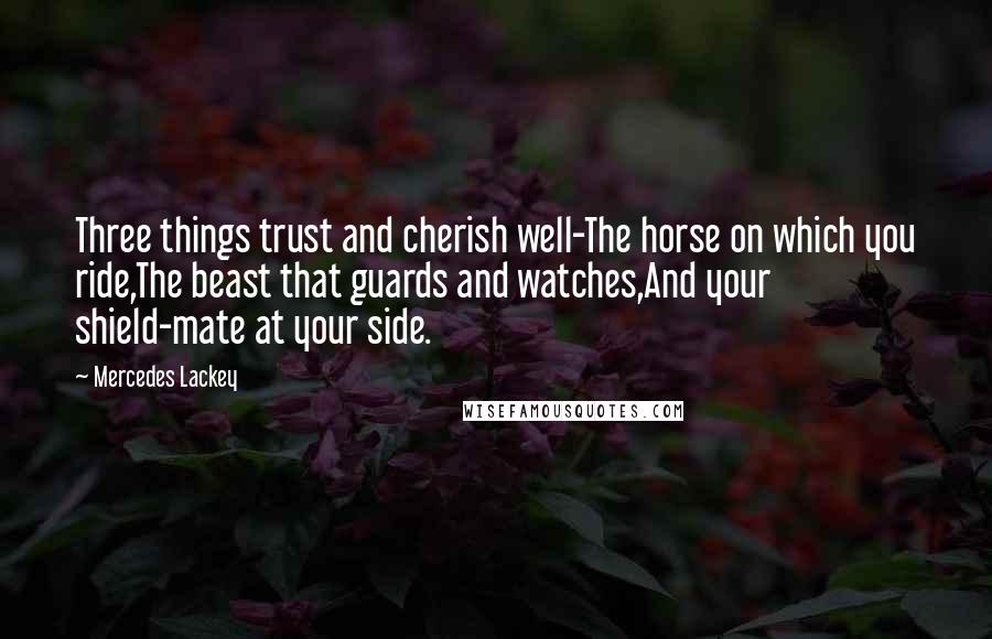 Mercedes Lackey Quotes: Three things trust and cherish well-The horse on which you ride,The beast that guards and watches,And your shield-mate at your side.