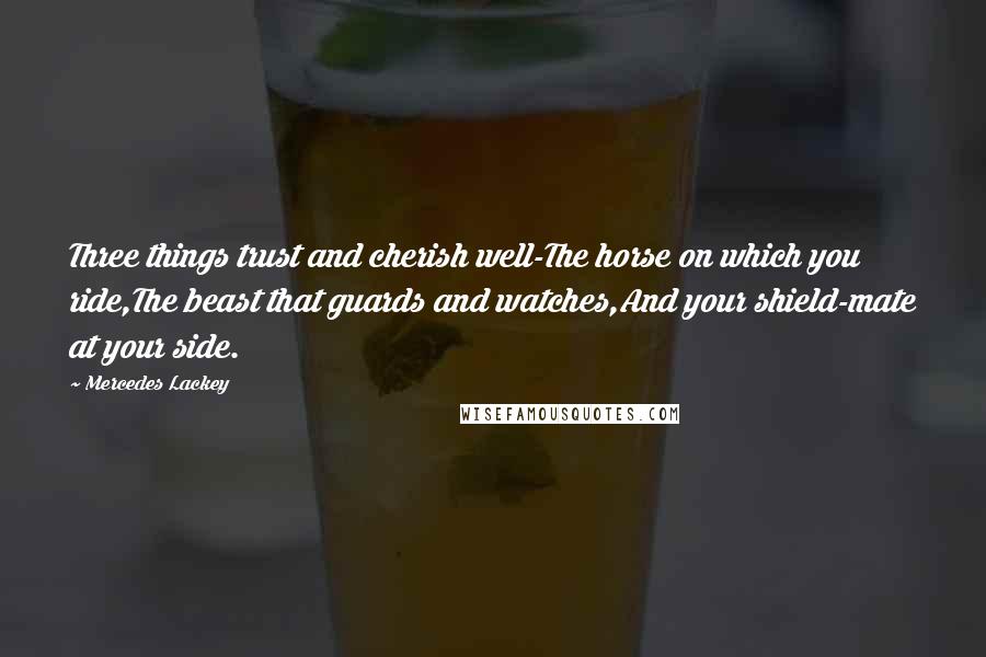 Mercedes Lackey Quotes: Three things trust and cherish well-The horse on which you ride,The beast that guards and watches,And your shield-mate at your side.