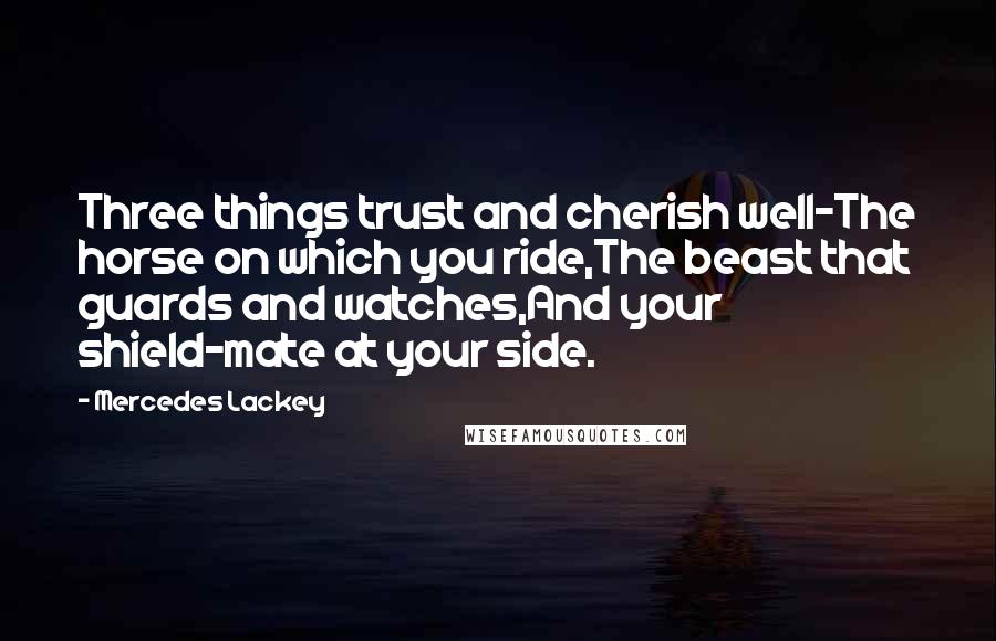 Mercedes Lackey Quotes: Three things trust and cherish well-The horse on which you ride,The beast that guards and watches,And your shield-mate at your side.