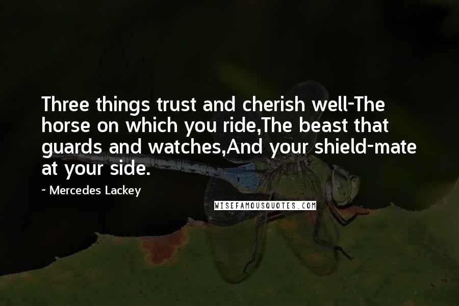Mercedes Lackey Quotes: Three things trust and cherish well-The horse on which you ride,The beast that guards and watches,And your shield-mate at your side.