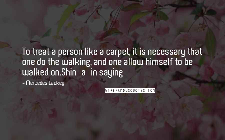 Mercedes Lackey Quotes: To treat a person like a carpet, it is necessary that one do the walking, and one allow himself to be walked on.Shin'a'in saying
