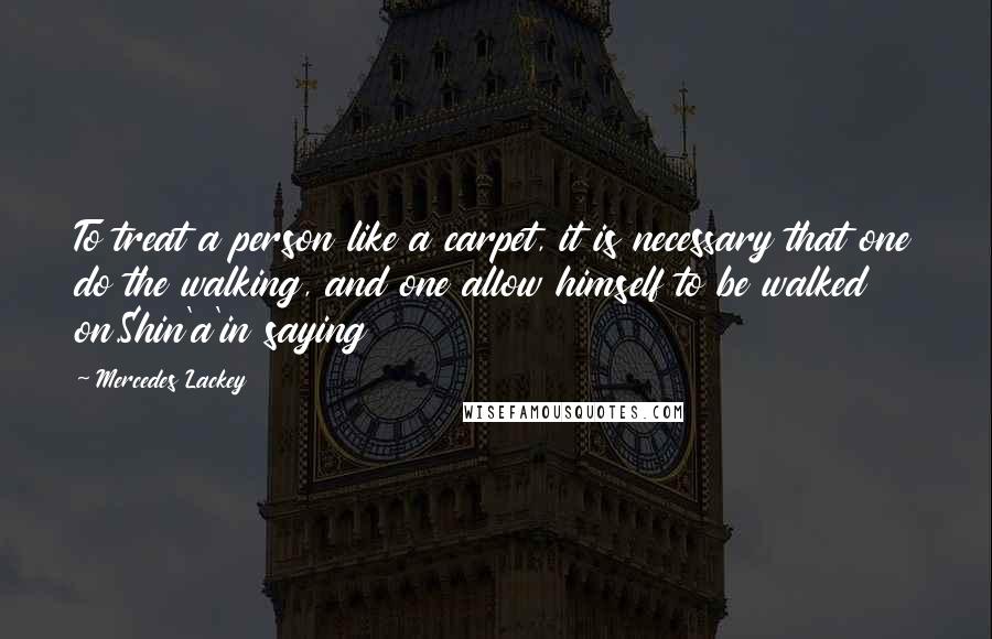 Mercedes Lackey Quotes: To treat a person like a carpet, it is necessary that one do the walking, and one allow himself to be walked on.Shin'a'in saying