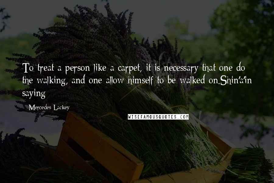Mercedes Lackey Quotes: To treat a person like a carpet, it is necessary that one do the walking, and one allow himself to be walked on.Shin'a'in saying