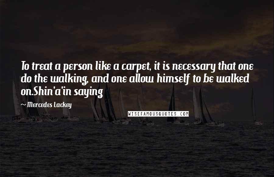 Mercedes Lackey Quotes: To treat a person like a carpet, it is necessary that one do the walking, and one allow himself to be walked on.Shin'a'in saying