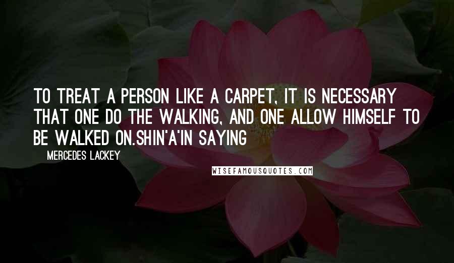 Mercedes Lackey Quotes: To treat a person like a carpet, it is necessary that one do the walking, and one allow himself to be walked on.Shin'a'in saying