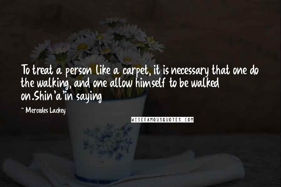 Mercedes Lackey Quotes: To treat a person like a carpet, it is necessary that one do the walking, and one allow himself to be walked on.Shin'a'in saying