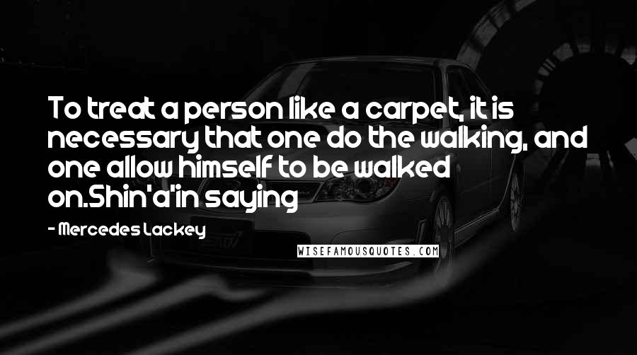 Mercedes Lackey Quotes: To treat a person like a carpet, it is necessary that one do the walking, and one allow himself to be walked on.Shin'a'in saying