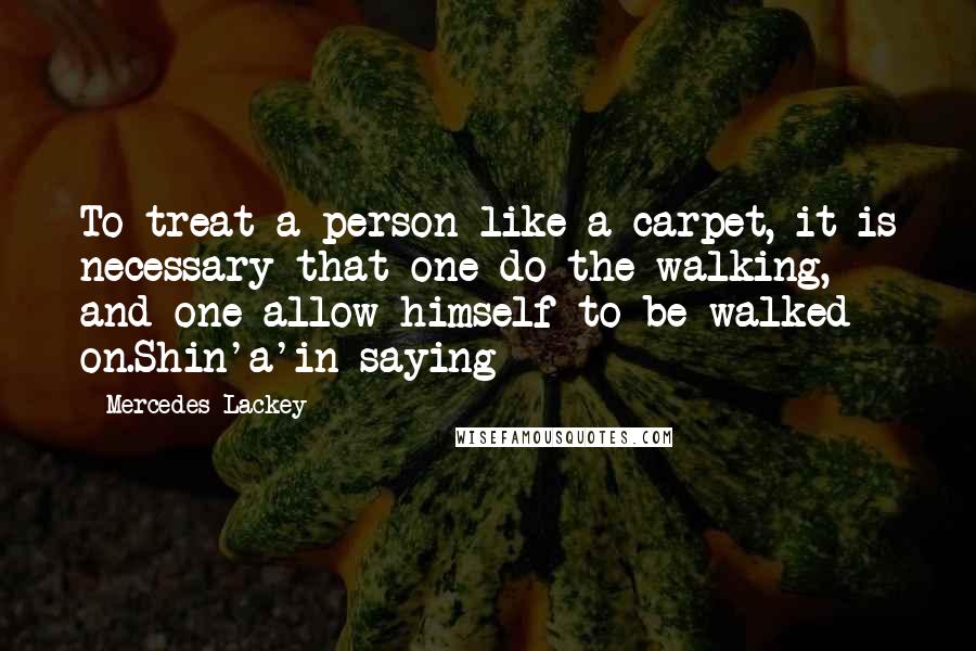 Mercedes Lackey Quotes: To treat a person like a carpet, it is necessary that one do the walking, and one allow himself to be walked on.Shin'a'in saying