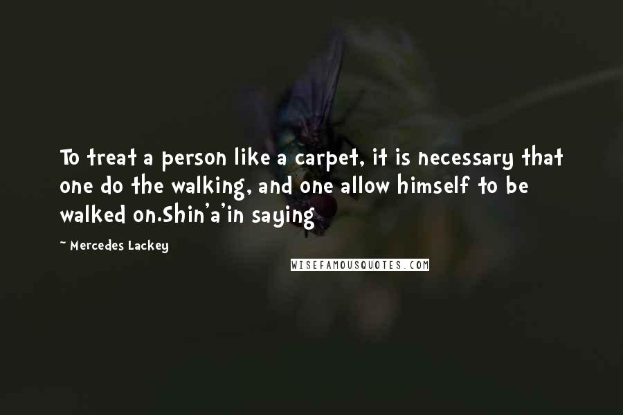 Mercedes Lackey Quotes: To treat a person like a carpet, it is necessary that one do the walking, and one allow himself to be walked on.Shin'a'in saying