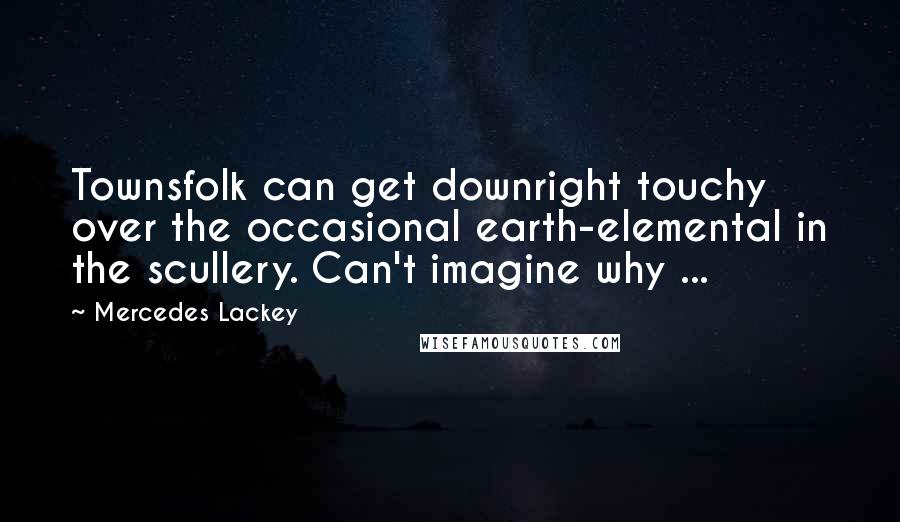 Mercedes Lackey Quotes: Townsfolk can get downright touchy over the occasional earth-elemental in the scullery. Can't imagine why ...