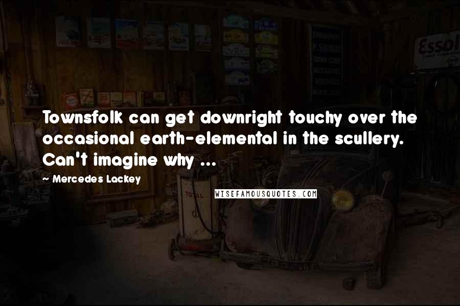 Mercedes Lackey Quotes: Townsfolk can get downright touchy over the occasional earth-elemental in the scullery. Can't imagine why ...