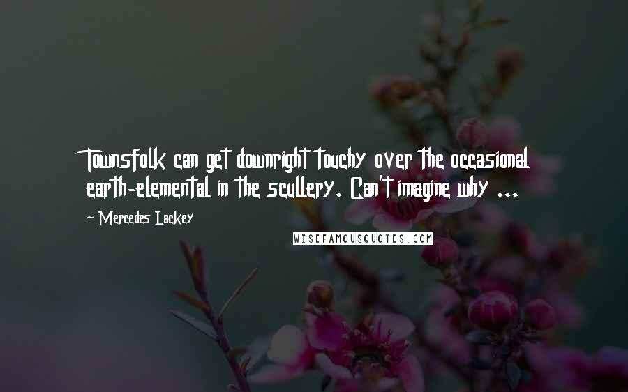 Mercedes Lackey Quotes: Townsfolk can get downright touchy over the occasional earth-elemental in the scullery. Can't imagine why ...