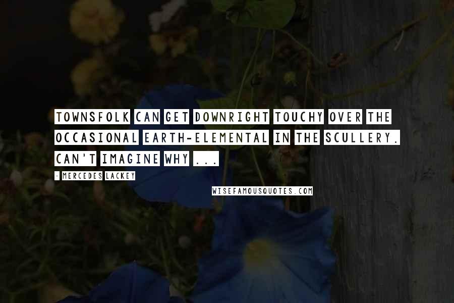 Mercedes Lackey Quotes: Townsfolk can get downright touchy over the occasional earth-elemental in the scullery. Can't imagine why ...