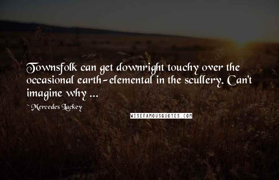 Mercedes Lackey Quotes: Townsfolk can get downright touchy over the occasional earth-elemental in the scullery. Can't imagine why ...