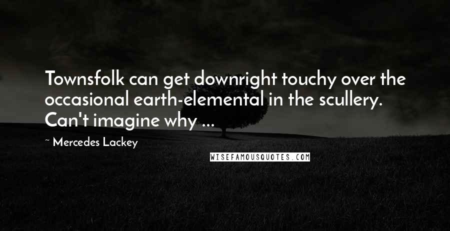 Mercedes Lackey Quotes: Townsfolk can get downright touchy over the occasional earth-elemental in the scullery. Can't imagine why ...