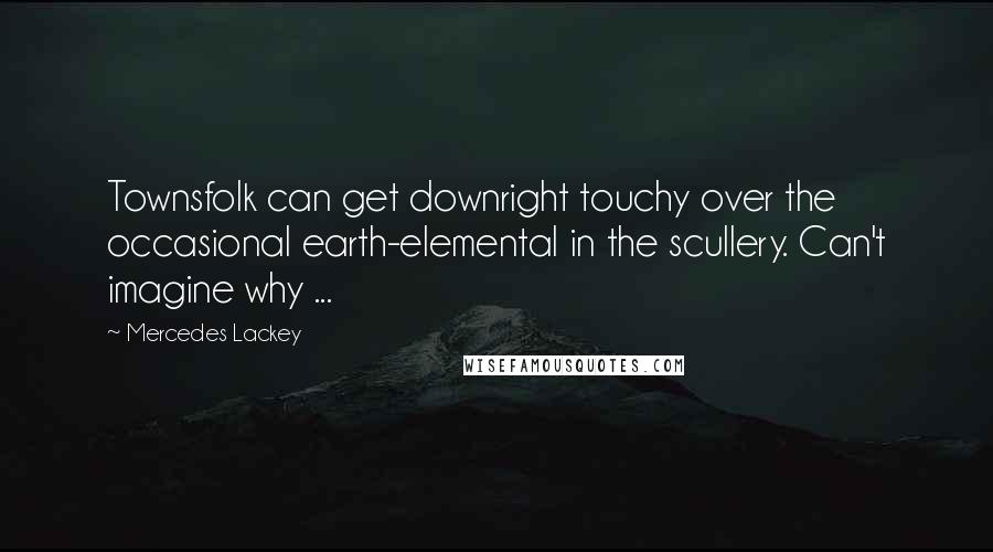 Mercedes Lackey Quotes: Townsfolk can get downright touchy over the occasional earth-elemental in the scullery. Can't imagine why ...