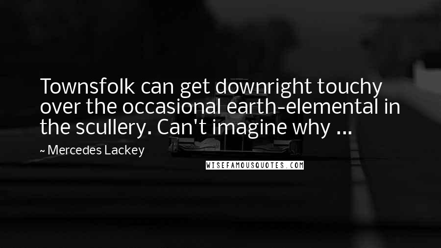 Mercedes Lackey Quotes: Townsfolk can get downright touchy over the occasional earth-elemental in the scullery. Can't imagine why ...