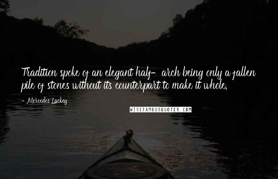 Mercedes Lackey Quotes: Tradition spoke of an elegant half-arch being only a fallen pile of stones without its counterpart to make it whole.